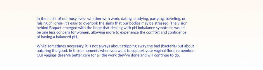 White background with blue text: "In the midst of our busy lives - whether with work, dating, studying, partying, traveling, or raising children - it's easy to overlook the signs that our bodies may be stressed. The vision behind Boquet emerged with the hope that dealing with pH imbalance symptoms would be one less concern for women, allowing more to experience the comfort and confidence of having a balanced pH. Our vagina's deserve better care for all the work they've done and will continue to do.